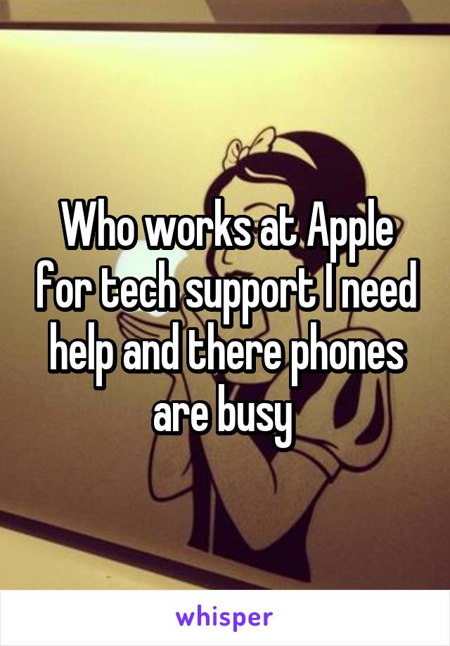 Who works at Apple for tech support I need help and there phones are busy 