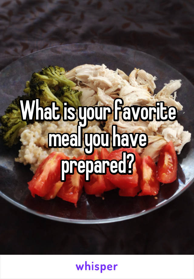 What is your favorite meal you have prepared?