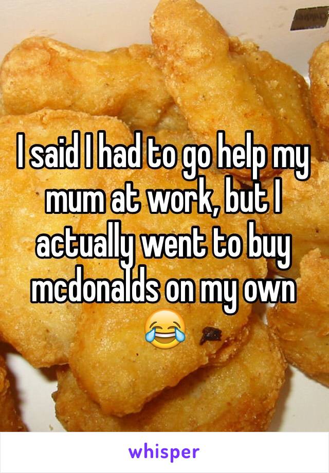 I said I had to go help my mum at work, but I actually went to buy mcdonalds on my own 😂