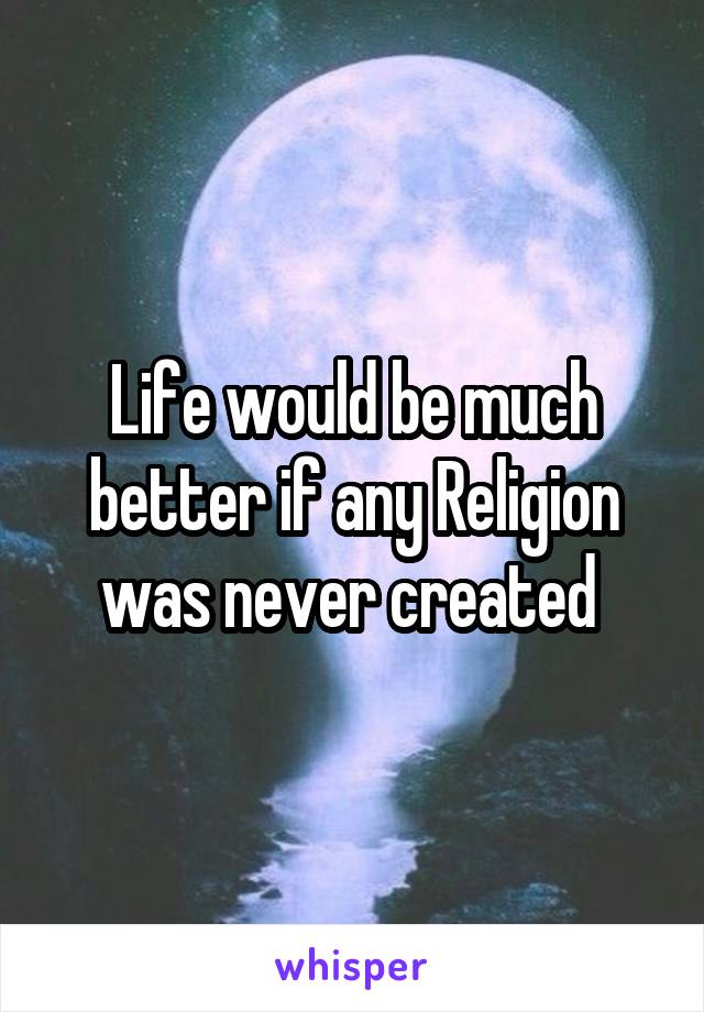 Life would be much better if any Religion was never created 