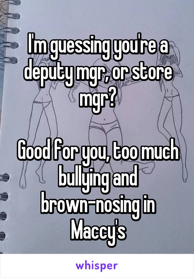 I'm guessing you're a deputy mgr, or store mgr?

Good for you, too much bullying and brown-nosing in Maccy's