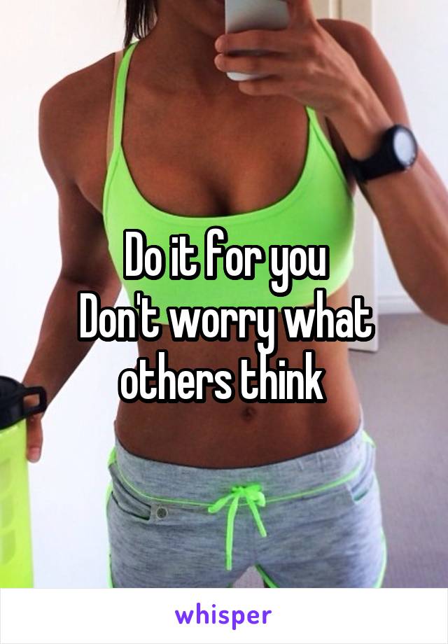 Do it for you
Don't worry what others think 