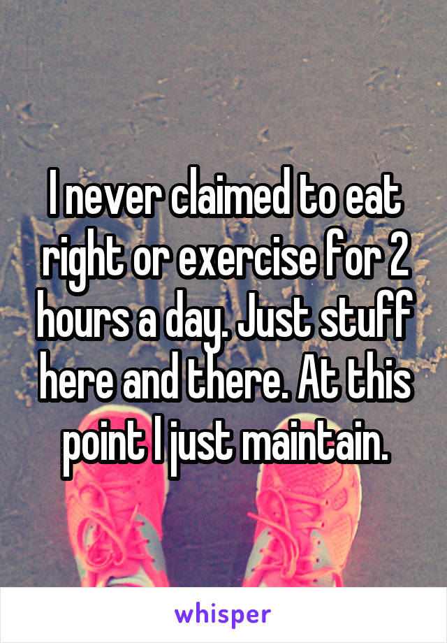 I never claimed to eat right or exercise for 2 hours a day. Just stuff here and there. At this point I just maintain.