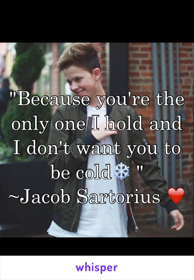 "Because you're the only one I hold and I don't want you to  be cold❄️ "
~Jacob Sartorius ❤️