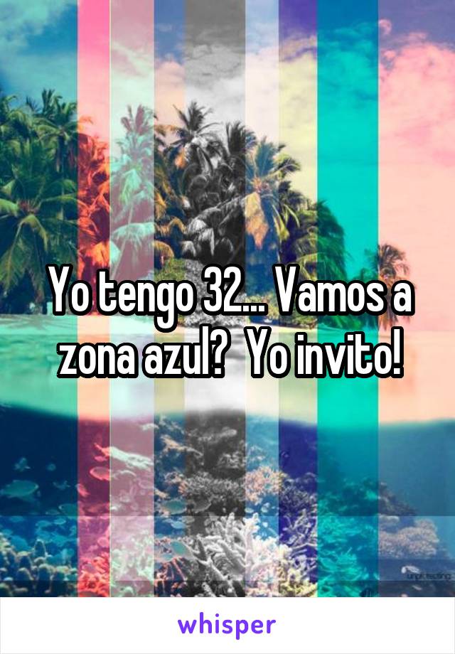 Yo tengo 32... Vamos a zona azul?  Yo invito!