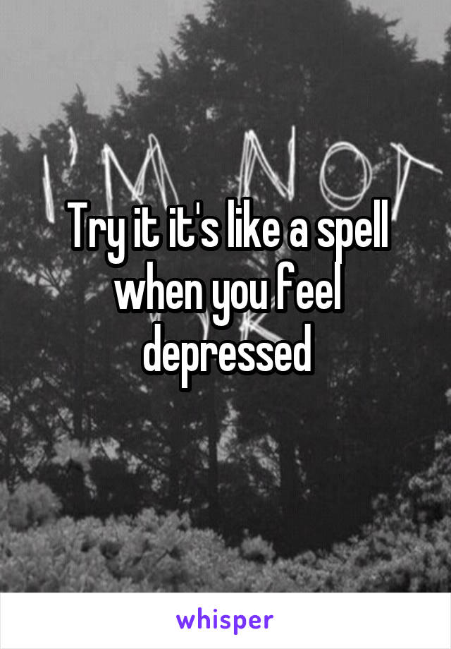 Try it it's like a spell when you feel depressed
