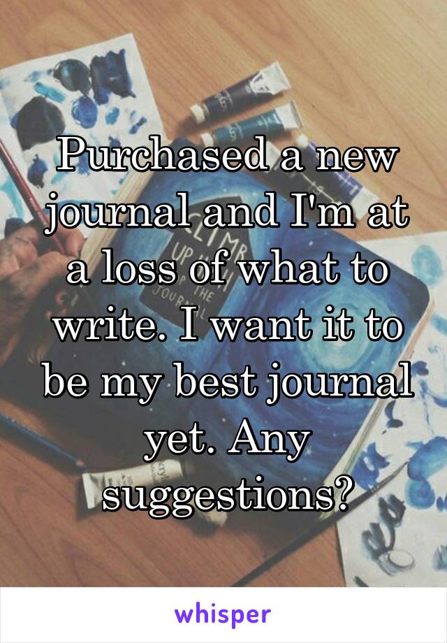 Purchased a new journal and I'm at a loss of what to write. I want it to be my best journal yet. Any suggestions?