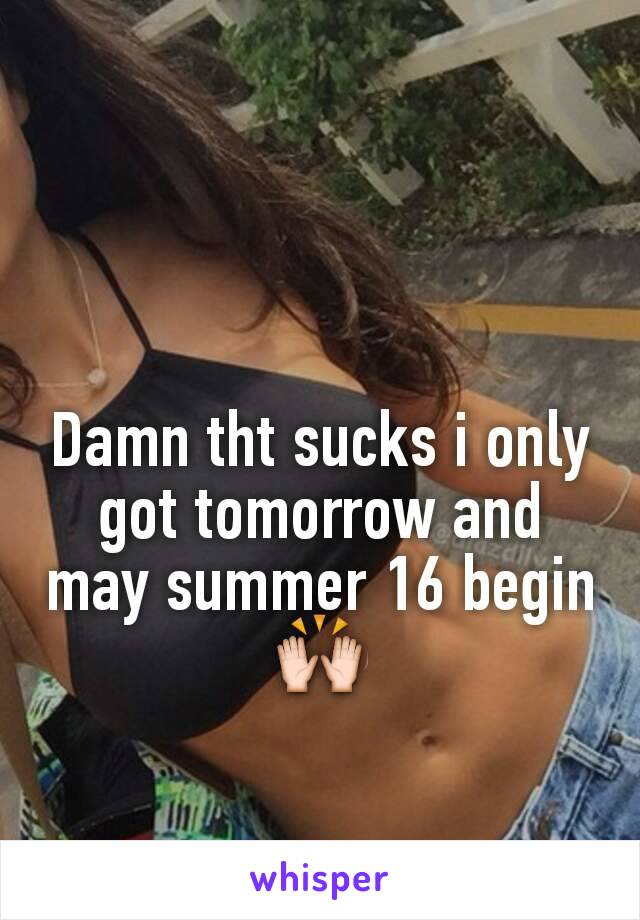 Damn tht sucks i only got tomorrow and may summer 16 begin🙌