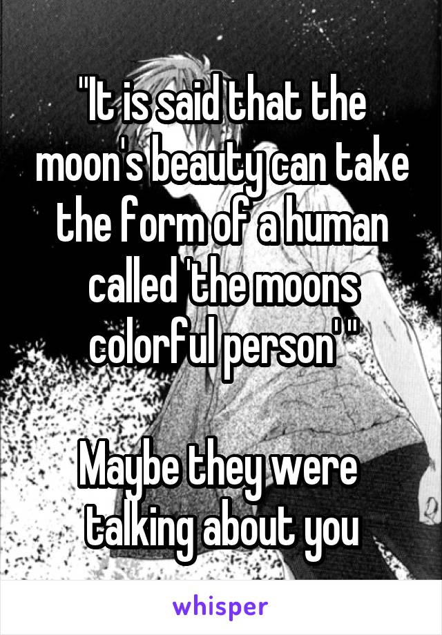 "It is said that the moon's beauty can take the form of a human called 'the moons colorful person' "

Maybe they were 
talking about you