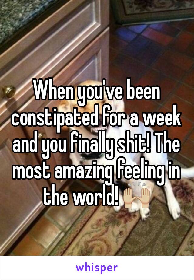 When you've been constipated for a week and you finally shit! The most amazing feeling in the world! 🙌🏼