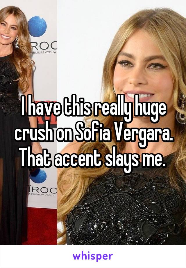 I have this really huge crush on Sofia Vergara. That accent slays me. 