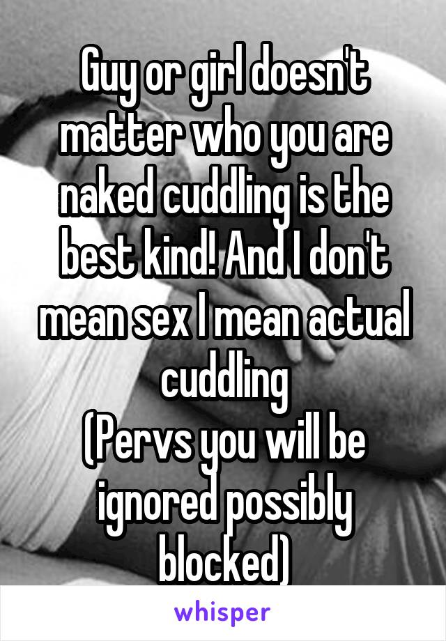 Guy or girl doesn't matter who you are naked cuddling is the best kind! And I don't mean sex I mean actual cuddling
(Pervs you will be ignored possibly blocked)