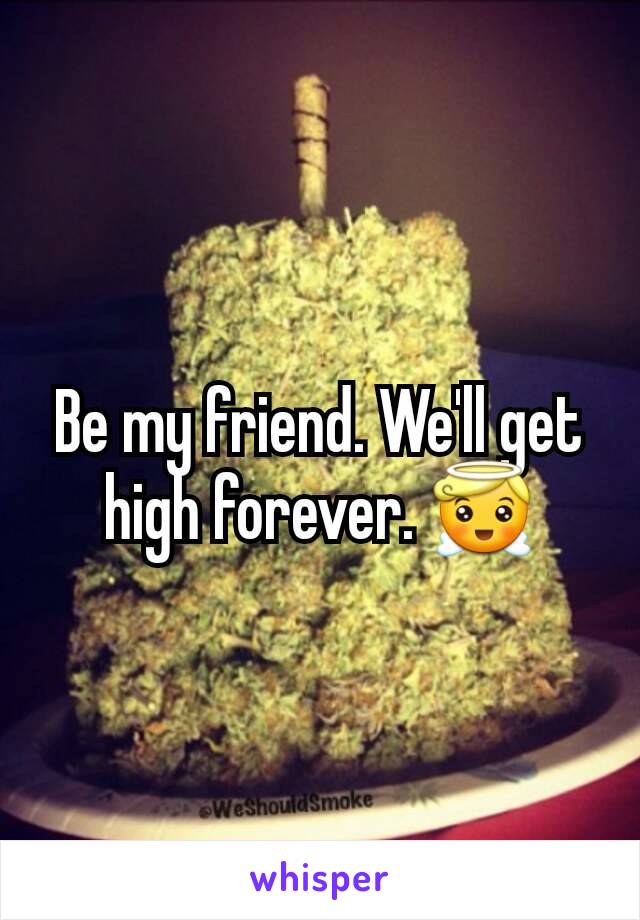 Be my friend. We'll get high forever. 😇