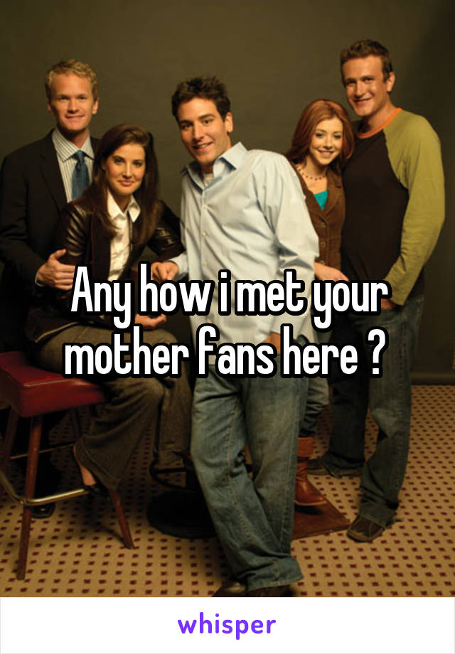 Any how i met your mother fans here ? 