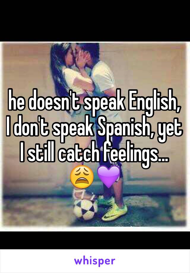 he doesn't speak English, I don't speak Spanish, yet I still catch feelings... 😩💜