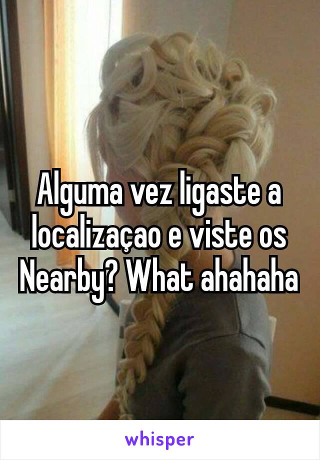 Alguma vez ligaste a localizaçao e viste os Nearby? What ahahaha