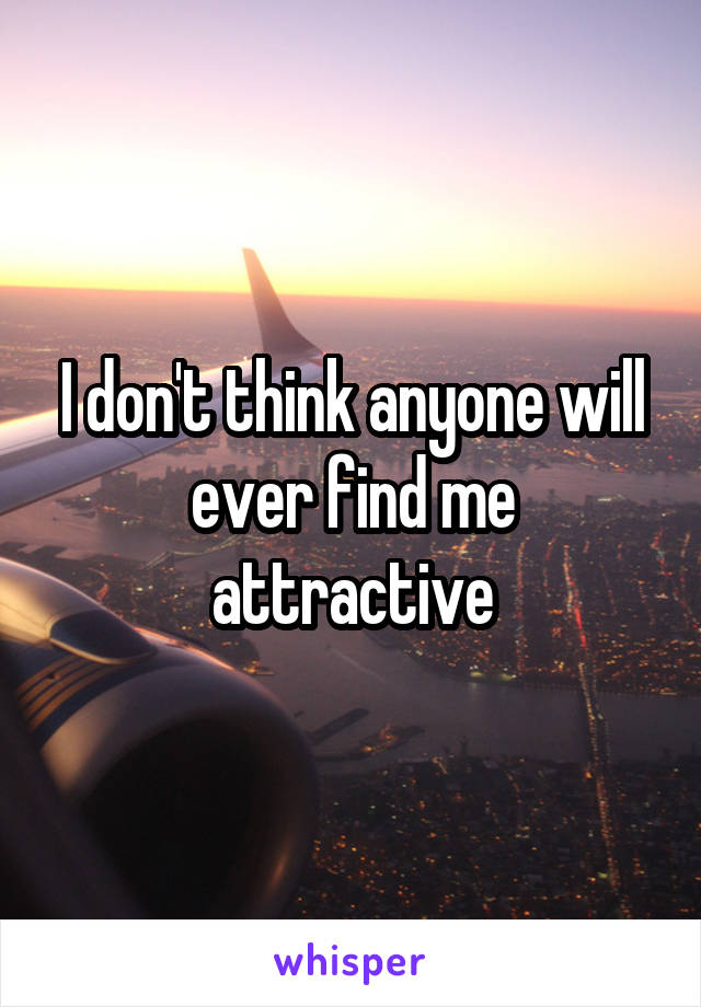 I don't think anyone will ever find me attractive