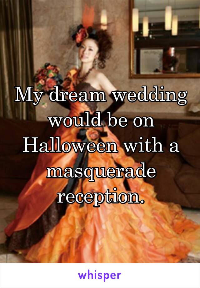 My dream wedding would be on Halloween with a masquerade reception.