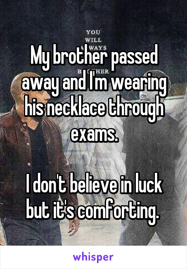 My brother passed away and I'm wearing his necklace through exams.

I don't believe in luck but it's comforting. 