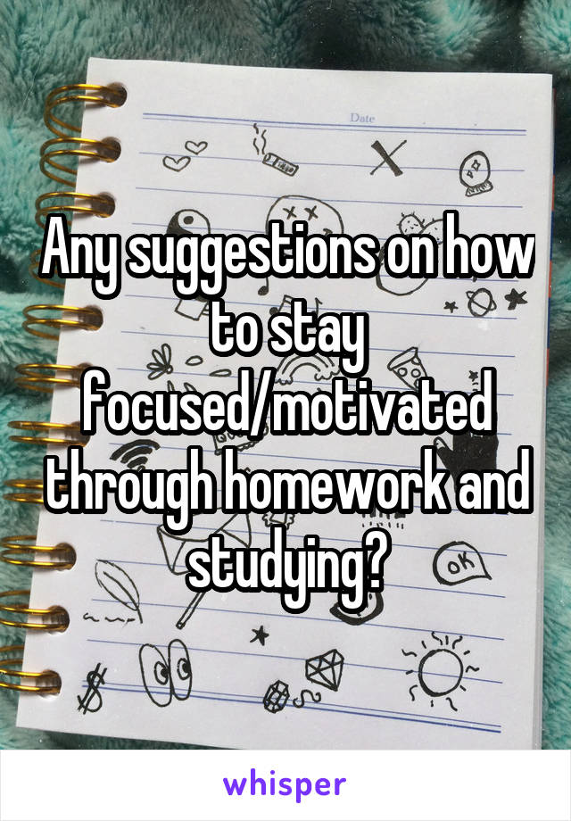 Any suggestions on how to stay focused/motivated through homework and studying?