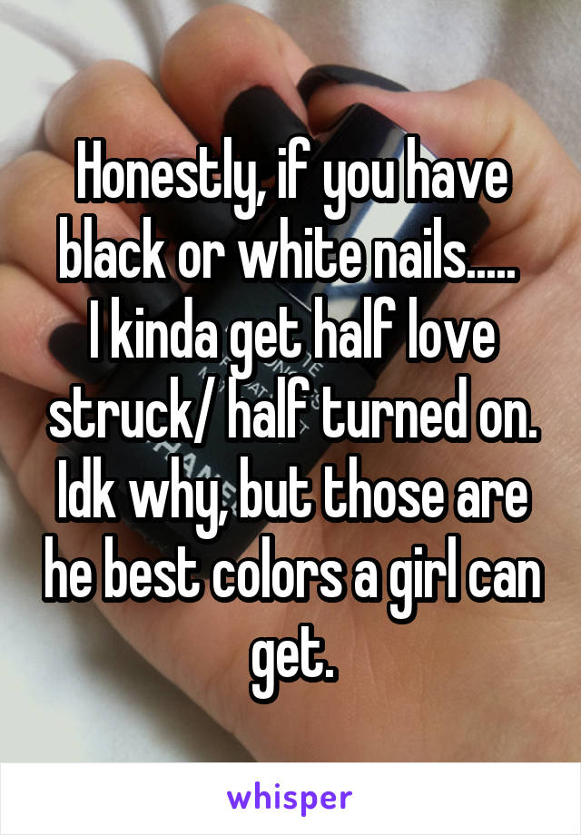 Honestly, if you have black or white nails..... 
I kinda get half love struck/ half turned on.
Idk why, but those are he best colors a girl can get.