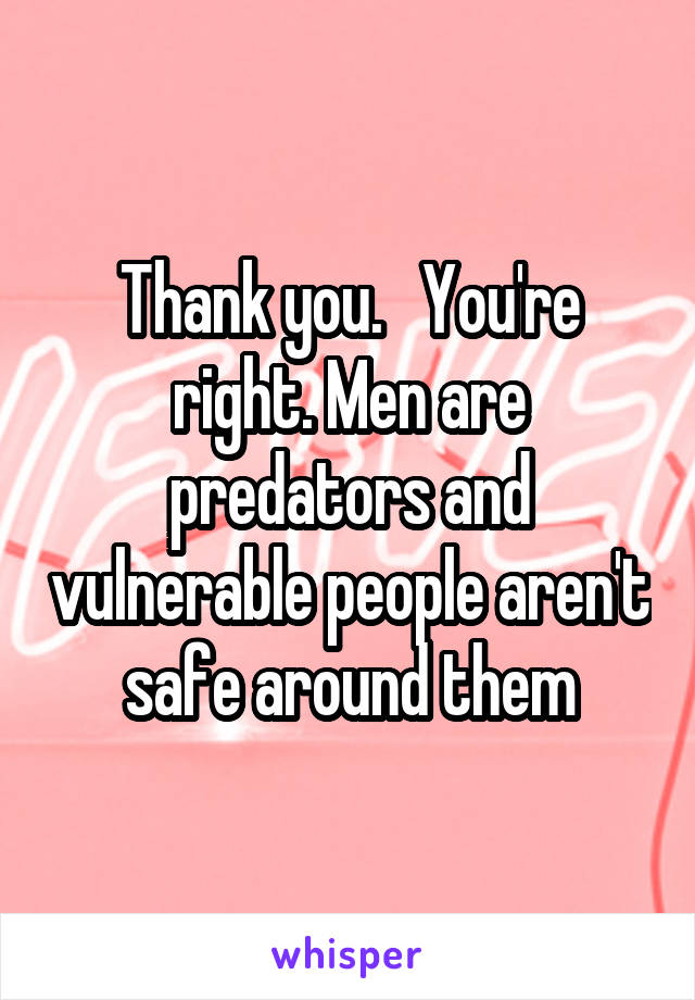 Thank you.   You're right. Men are predators and vulnerable people aren't safe around them