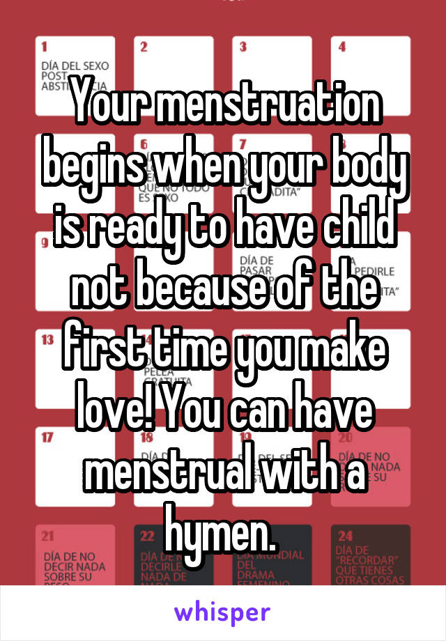 Your menstruation begins when your body is ready to have child not because of the first time you make love! You can have menstrual with a hymen. 