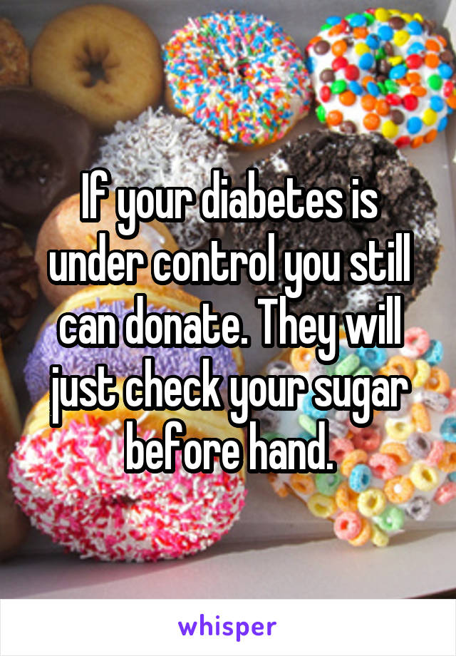 If your diabetes is under control you still can donate. They will just check your sugar before hand.