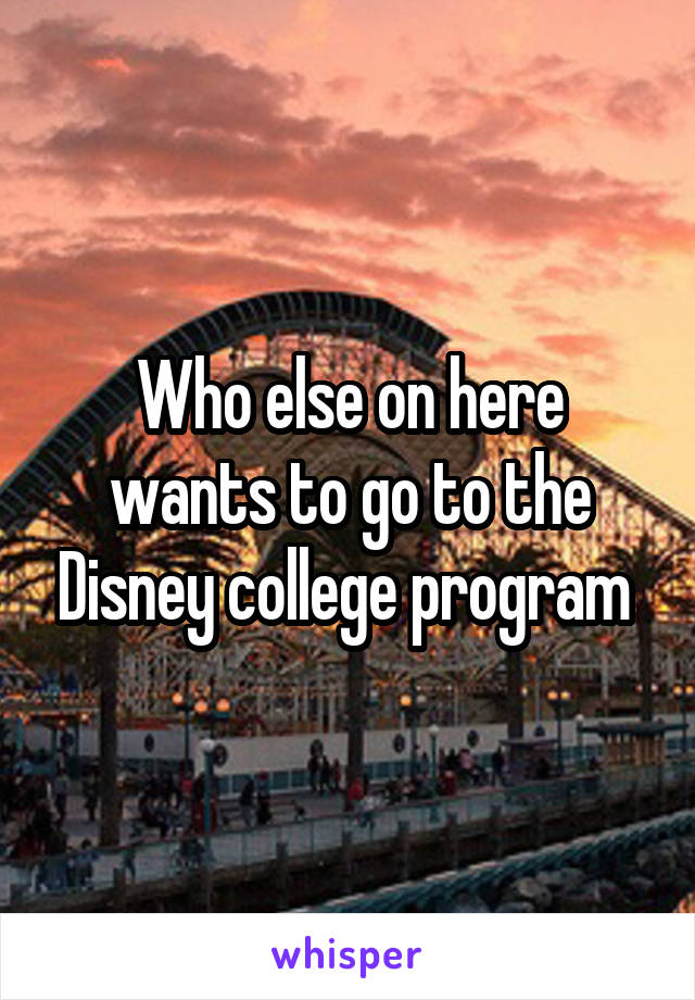 Who else on here wants to go to the Disney college program 