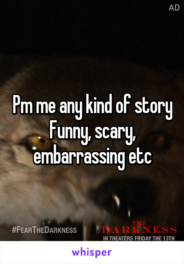 Pm me any kind of story
Funny, scary, embarrassing etc