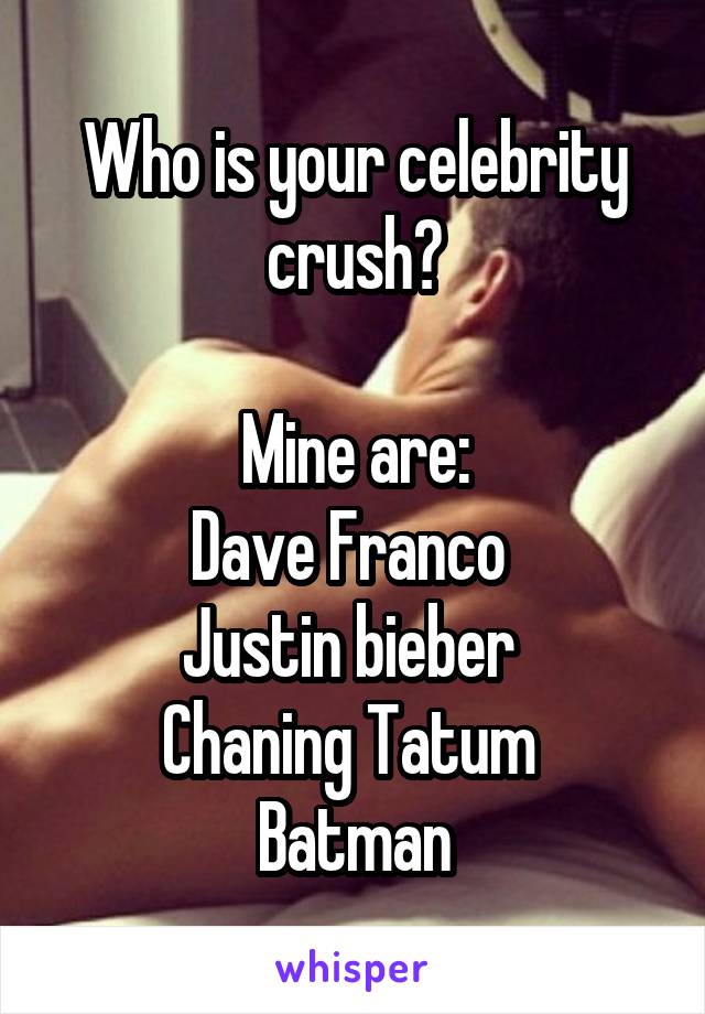 Who is your celebrity crush?

Mine are:
Dave Franco 
Justin bieber 
Chaning Tatum 
Batman