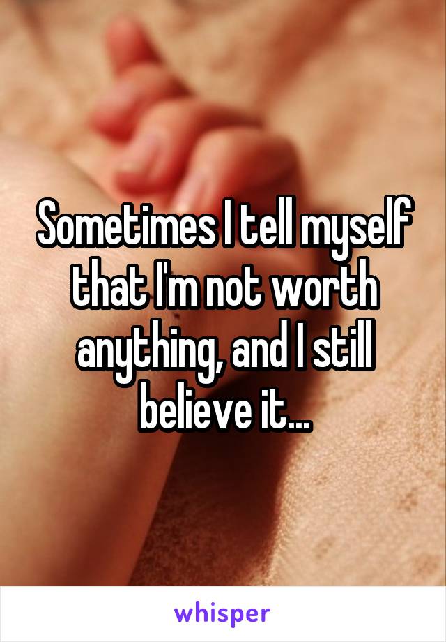 Sometimes I tell myself that I'm not worth anything, and I still believe it...