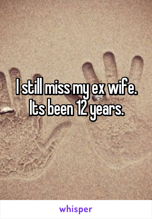 I still miss my ex wife. Its been 12 years.
