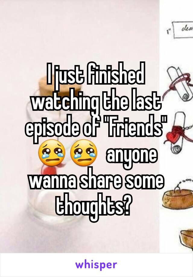 I just finished watching the last episode of "Friends" 😢😢  anyone wanna share some thoughts? 