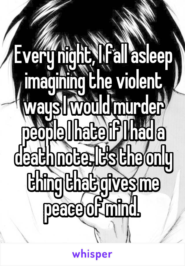 Every night, I fall asleep imagining the violent ways I would murder people I hate if I had a death note. It's the only thing that gives me peace of mind. 