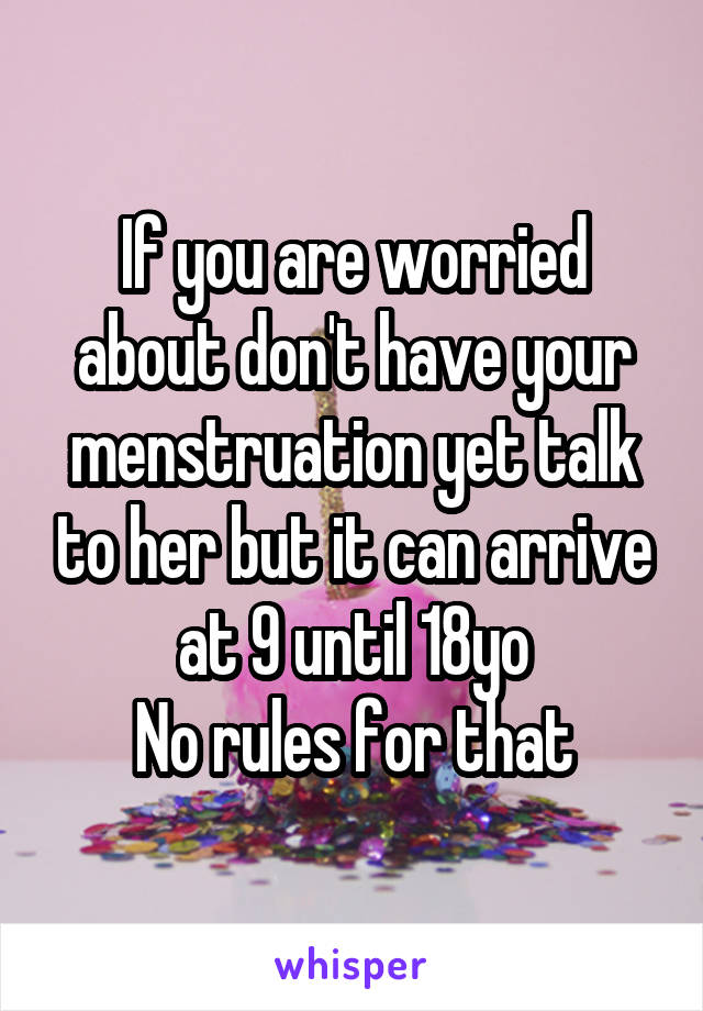 If you are worried about don't have your menstruation yet talk to her but it can arrive at 9 until 18yo
No rules for that