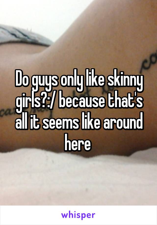 Do guys only like skinny girls?:/ because that's all it seems like around here 