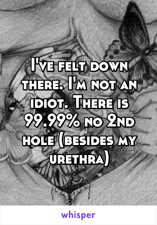 I've felt down there. I'm not an idiot. There is 99.99% no 2nd hole (besides my urethra)