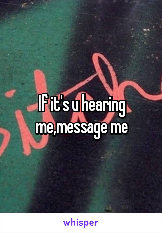 If it's u hearing me,message me