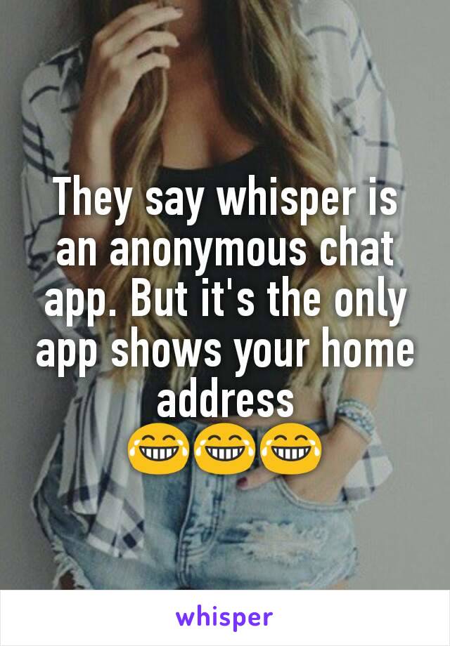 They say whisper is an anonymous chat app. But it's the only app shows your home address
😂😂😂