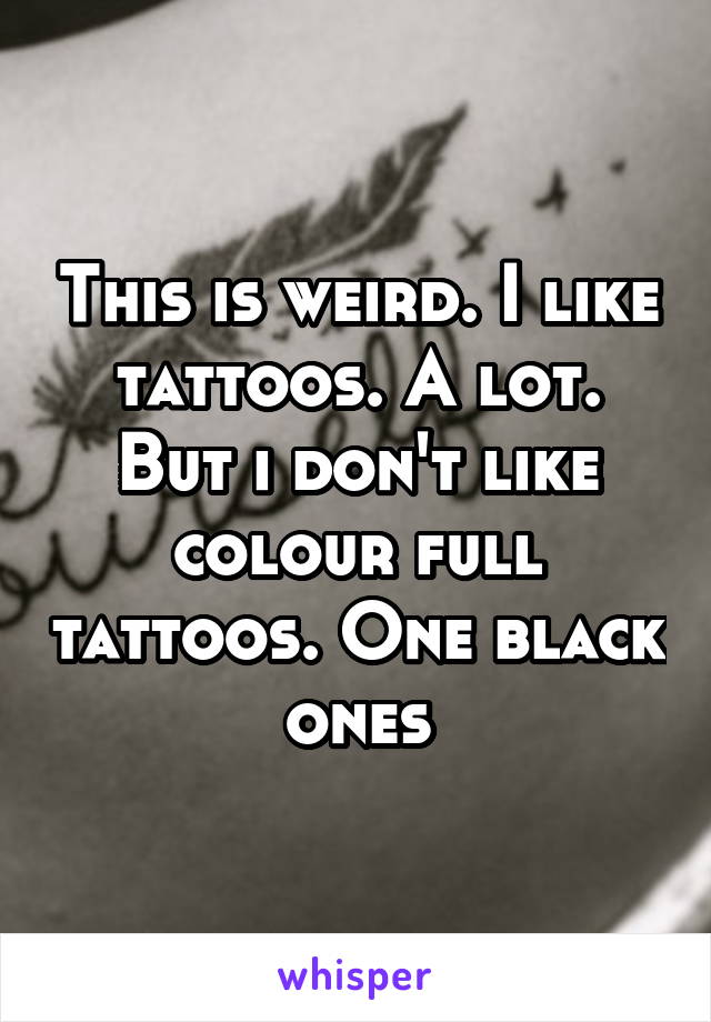 This is weird. I like tattoos. A lot. But i don't like colour full tattoos. One black ones