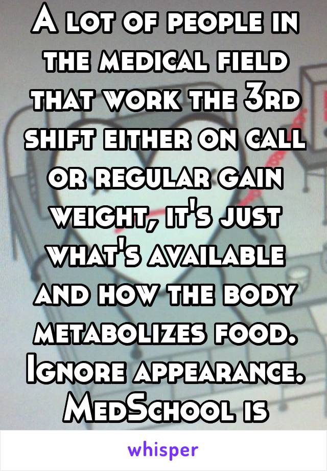 A lot of people in the medical field that work the 3rd shift either on call or regular gain weight, it's just what's available and how the body metabolizes food. Ignore appearance. MedSchool is hard.