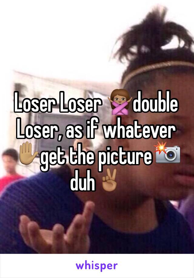 Loser Loser 🙅🏽double Loser, as if whatever ✋🏽get the picture📸 duh✌🏾️