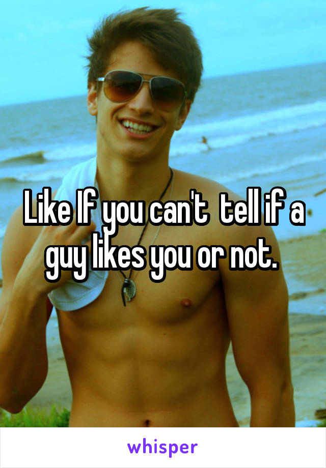 Like If you can't  tell if a guy likes you or not. 