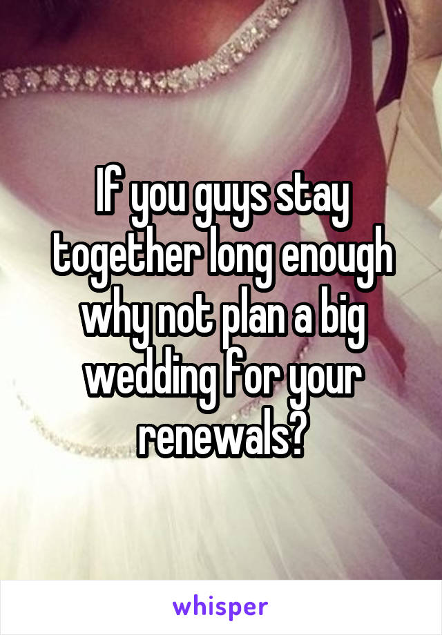 If you guys stay together long enough why not plan a big wedding for your renewals?