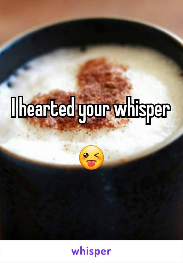 I hearted your whisper

😜