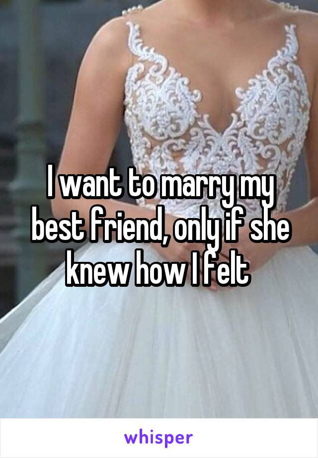 I want to marry my best friend, only if she knew how I felt 