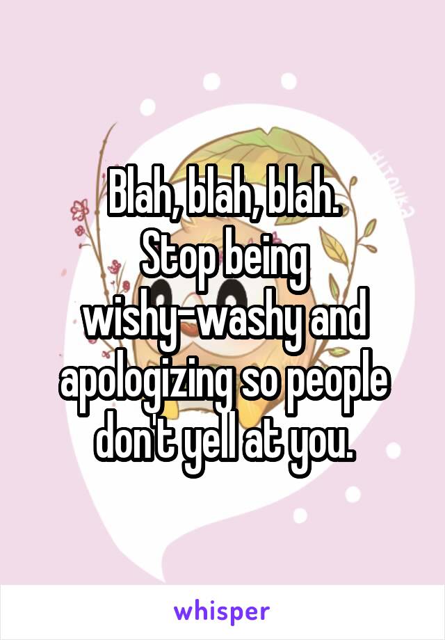 Blah, blah, blah.
Stop being wishy-washy and apologizing so people don't yell at you.