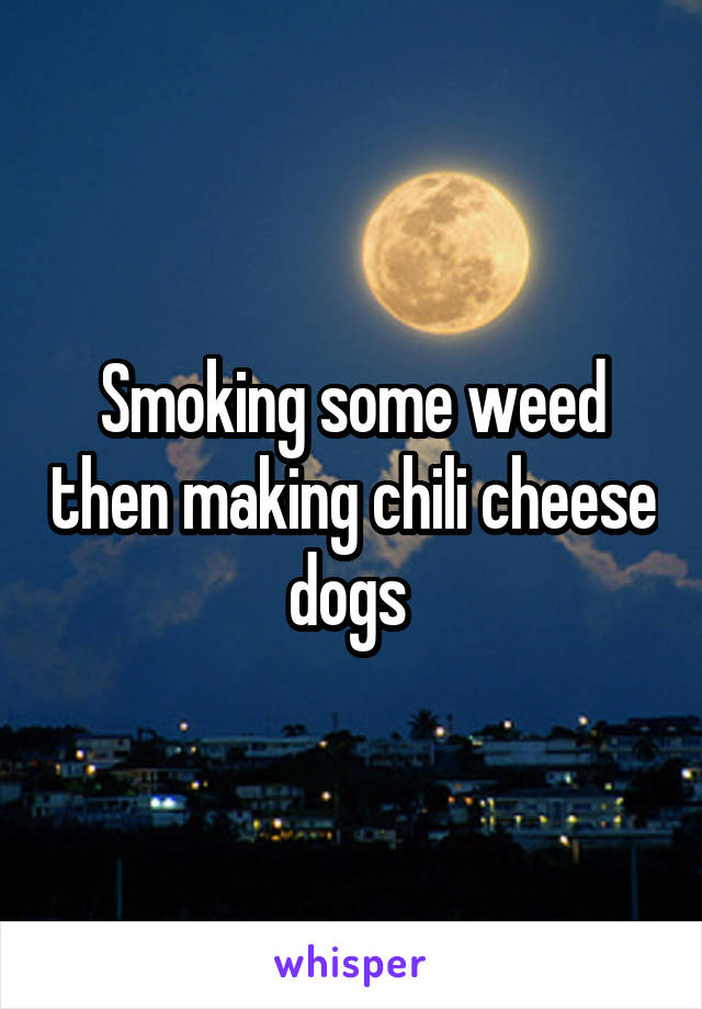 Smoking some weed then making chili cheese dogs 