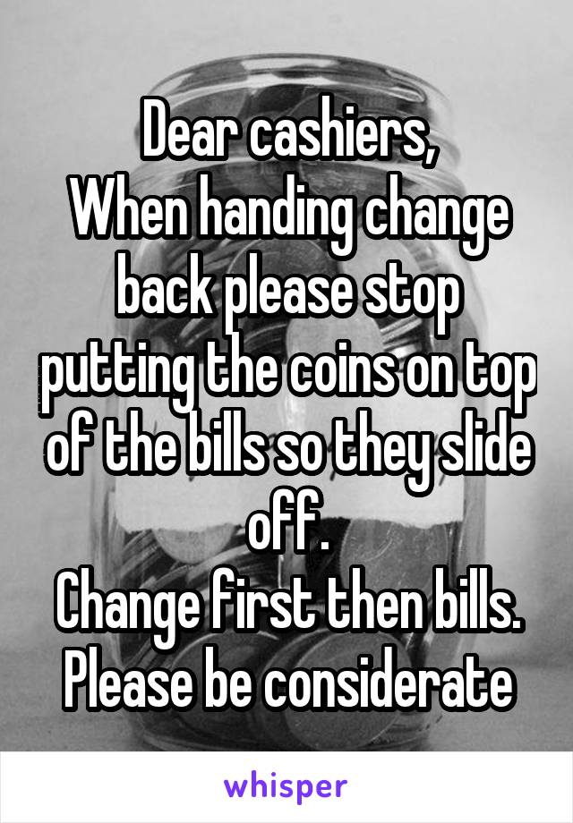 Dear cashiers,
When handing change back please stop putting the coins on top of the bills so they slide off.
Change first then bills.
Please be considerate